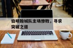 开云体育平台APP-伯明翰城队主场惨败，寻求突破之道